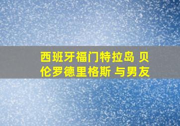 西班牙福门特拉岛 贝伦罗德里格斯 与男友